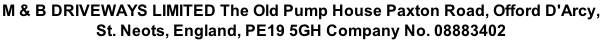 M & B DRIVEWAYS LIMITED The Old Pump House Paxton Road, Offord D'Arcy,  St. Neots, England, PE19 5GH Company No. 08883402